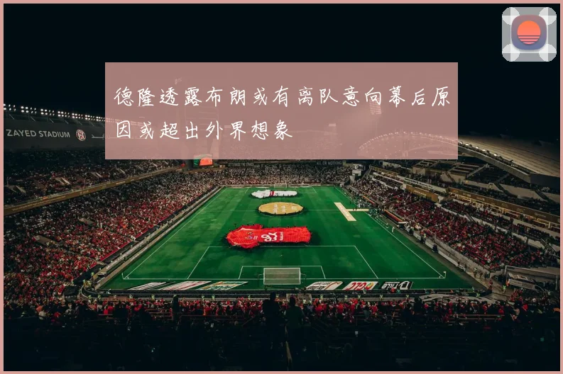 德隆透露布朗或有离队意向幕后原因或超出外界想象