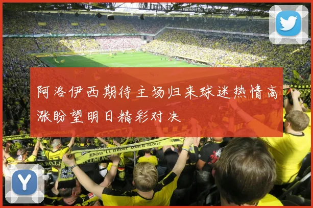 阿洛伊西期待主场归来球迷热情高涨盼望明日精彩对决