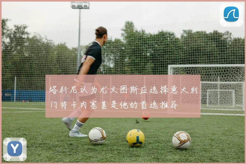塔科尼认为尤文图斯应选择意大利门将卡内塞基是他的首选推荐