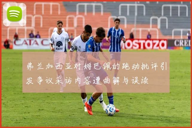 弗兰加西亚对姆巴佩的跑动批评引发争议采访内容遭曲解与误读