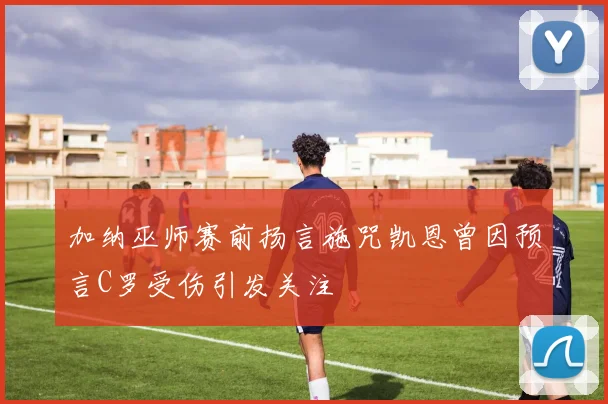 加纳巫师赛前扬言施咒凯恩曾因预言C罗受伤引发关注