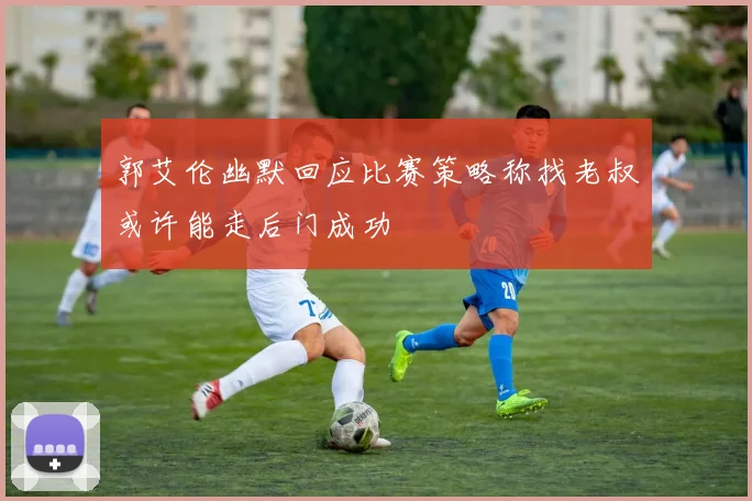 郭艾伦幽默回应比赛策略称找老叔或许能走后门成功