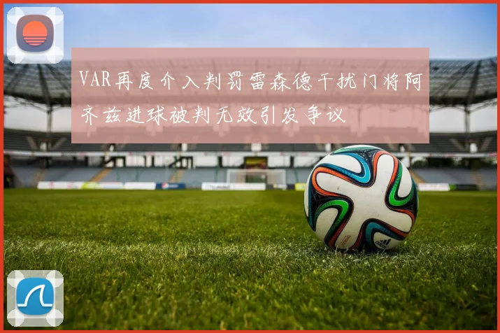 VAR再度介入判罚雷森德干扰门将阿齐兹进球被判无效引发争议