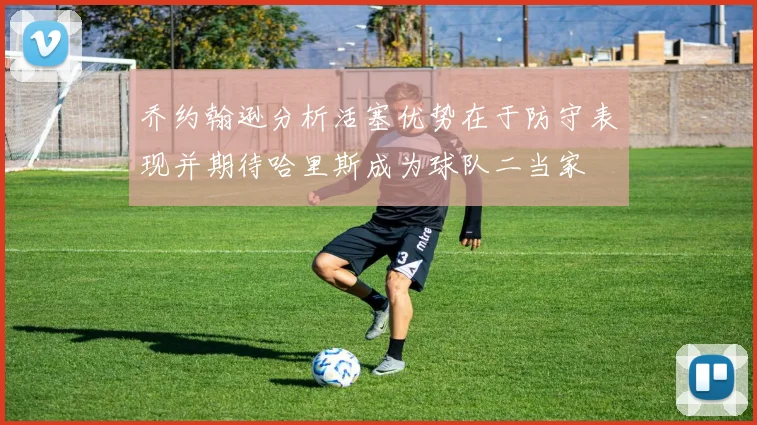 乔约翰逊分析活塞优势在于防守表现并期待哈里斯成为球队二当家