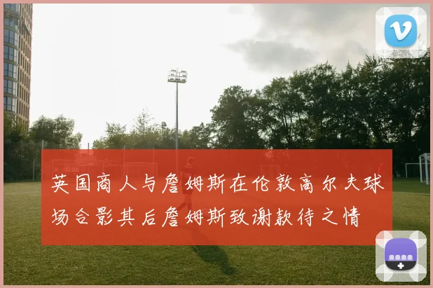 英国商人与詹姆斯在伦敦高尔夫球场合影其后詹姆斯致谢款待之情