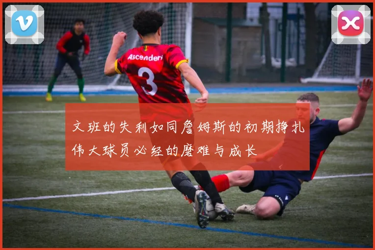 文班的失利如同詹姆斯的初期挣扎伟大球员必经的磨难与成长