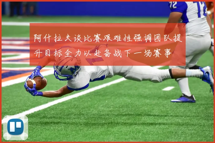 阿什拉夫谈比赛艰难性强调团队提升目标全力以赴备战下一场赛事
