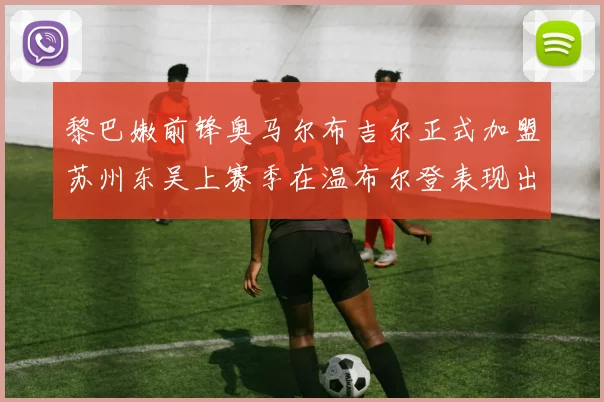 黎巴嫩前锋奥马尔布吉尔正式加盟苏州东吴上赛季在温布尔登表现出色