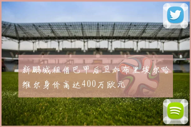 新鹏城租借巴甲后卫加布里埃尔哈维尔身价高达400万欧元