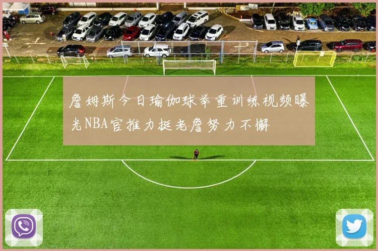 詹姆斯今日瑜伽球举重训练视频曝光NBA官推力挺老詹努力不懈