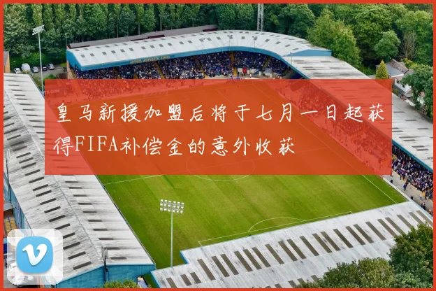 皇马新援加盟后将于七月一日起获得FIFA补偿金的意外收获