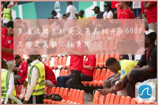 罗马诺揭示科莫交易真相并非6000万而是高额二转费用
