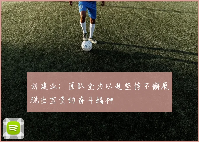 刘建业：团队全力以赴坚持不懈展现出宝贵的奋斗精神