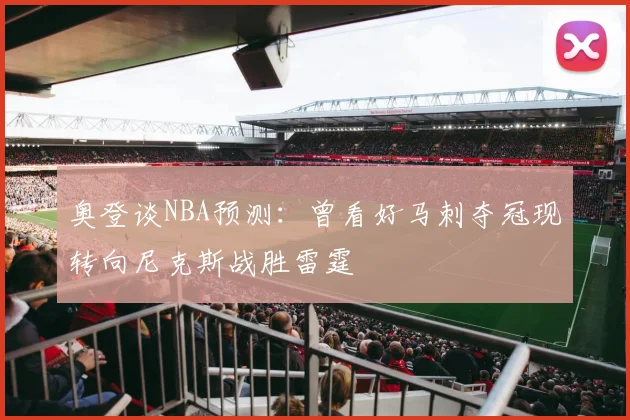 奥登谈NBA预测：曾看好马刺夺冠现转向尼克斯战胜雷霆