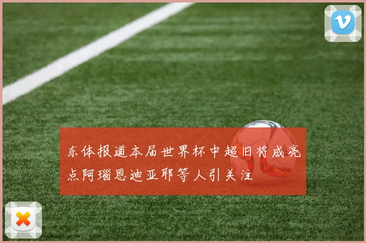 东体报道本届世界杯中超旧将成亮点阿瑙恩迪亚耶等人引关注
