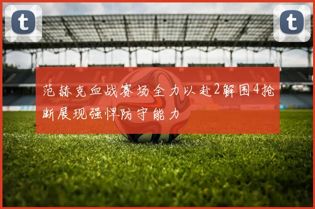 范赫克血战赛场全力以赴2解围4抢断展现强悍防守能力